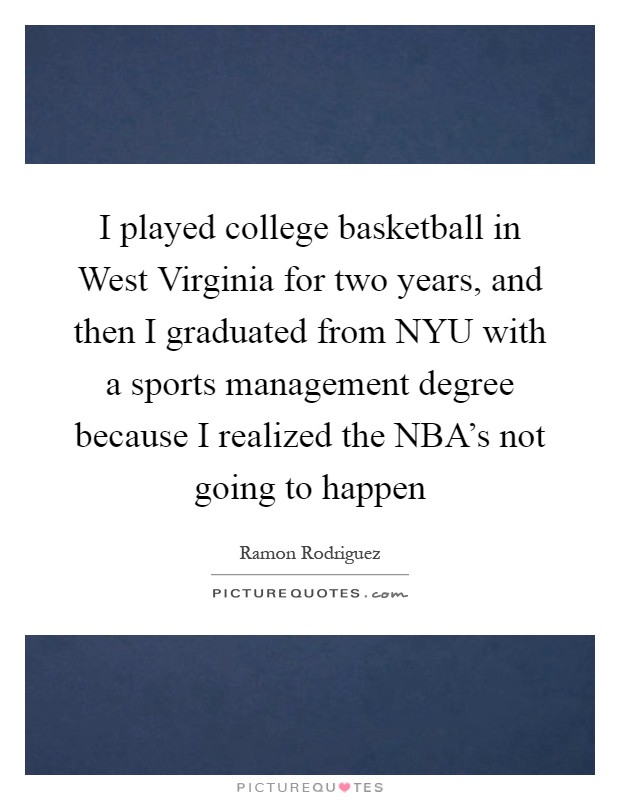 I played college basketball in West Virginia for two years, and then I graduated from NYU with a sports management degree because I realized the NBA's not going to happen Picture Quote #1