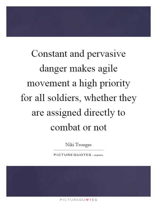 Constant and pervasive danger makes agile movement a high priority for all soldiers, whether they are assigned directly to combat or not Picture Quote #1