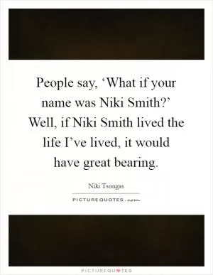People say, ‘What if your name was Niki Smith?’ Well, if Niki Smith lived the life I’ve lived, it would have great bearing Picture Quote #1
