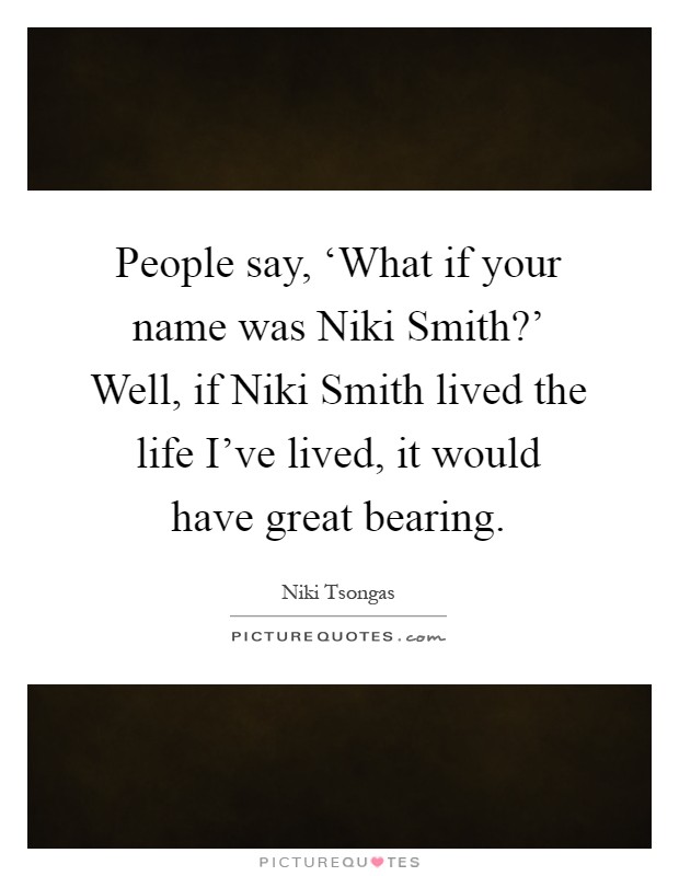 People say, ‘What if your name was Niki Smith?' Well, if Niki Smith lived the life I've lived, it would have great bearing Picture Quote #1