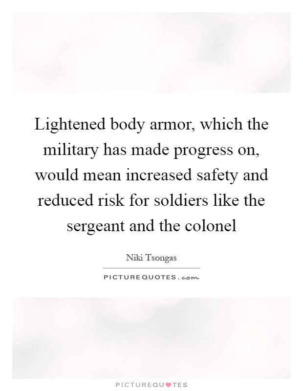 Lightened body armor, which the military has made progress on, would mean increased safety and reduced risk for soldiers like the sergeant and the colonel Picture Quote #1
