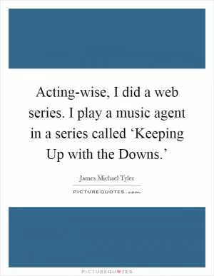 Acting-wise, I did a web series. I play a music agent in a series called ‘Keeping Up with the Downs.’ Picture Quote #1