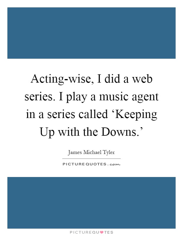 Acting-wise, I did a web series. I play a music agent in a series called ‘Keeping Up with the Downs.' Picture Quote #1
