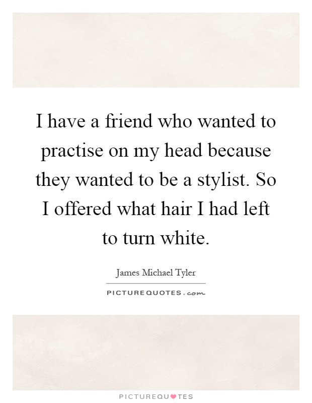 I have a friend who wanted to practise on my head because they wanted to be a stylist. So I offered what hair I had left to turn white Picture Quote #1