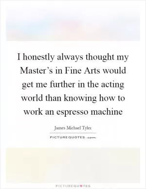 I honestly always thought my Master’s in Fine Arts would get me further in the acting world than knowing how to work an espresso machine Picture Quote #1