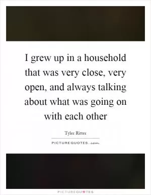 I grew up in a household that was very close, very open, and always talking about what was going on with each other Picture Quote #1