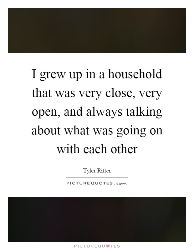 I grew up in a household that was very close, very open, and always talking about what was going on with each other Picture Quote #1
