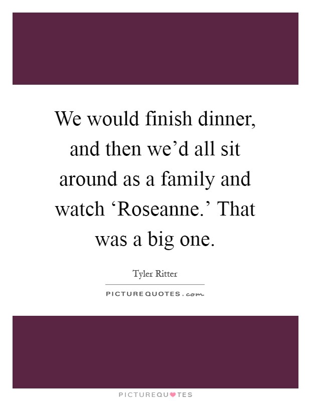 We would finish dinner, and then we'd all sit around as a family and watch ‘Roseanne.' That was a big one Picture Quote #1