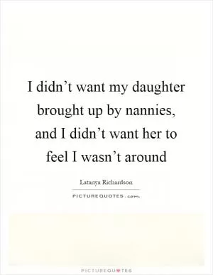 I didn’t want my daughter brought up by nannies, and I didn’t want her to feel I wasn’t around Picture Quote #1
