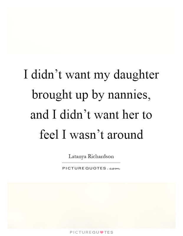 I didn't want my daughter brought up by nannies, and I didn't want her to feel I wasn't around Picture Quote #1