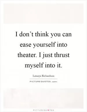 I don’t think you can ease yourself into theater. I just thrust myself into it Picture Quote #1