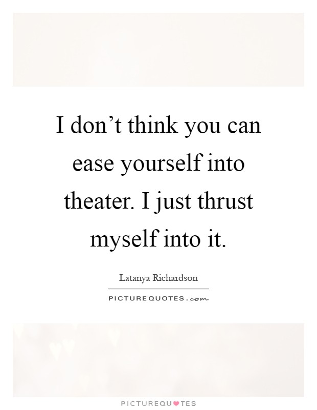 I don't think you can ease yourself into theater. I just thrust myself into it Picture Quote #1