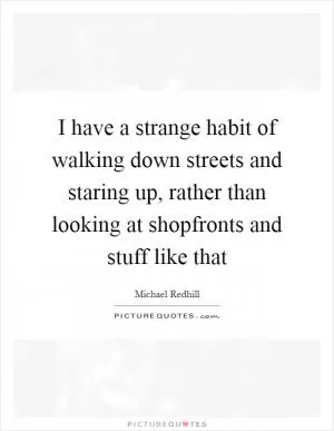 I have a strange habit of walking down streets and staring up, rather than looking at shopfronts and stuff like that Picture Quote #1