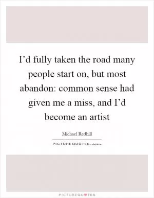 I’d fully taken the road many people start on, but most abandon: common sense had given me a miss, and I’d become an artist Picture Quote #1