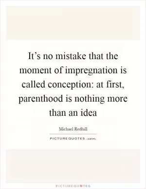 It’s no mistake that the moment of impregnation is called conception: at first, parenthood is nothing more than an idea Picture Quote #1