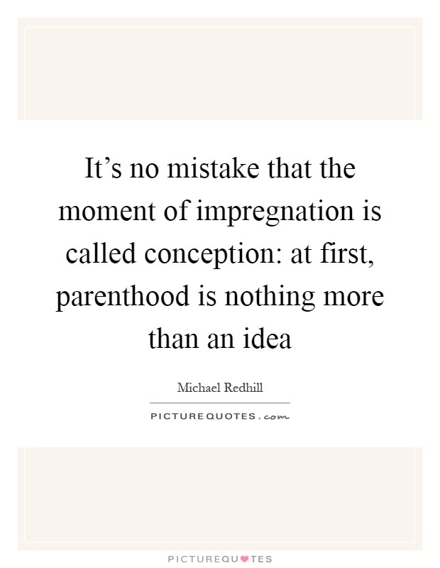 It's no mistake that the moment of impregnation is called conception: at first, parenthood is nothing more than an idea Picture Quote #1