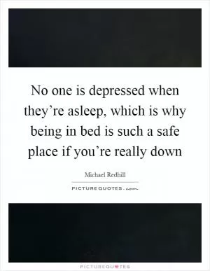 No one is depressed when they’re asleep, which is why being in bed is such a safe place if you’re really down Picture Quote #1