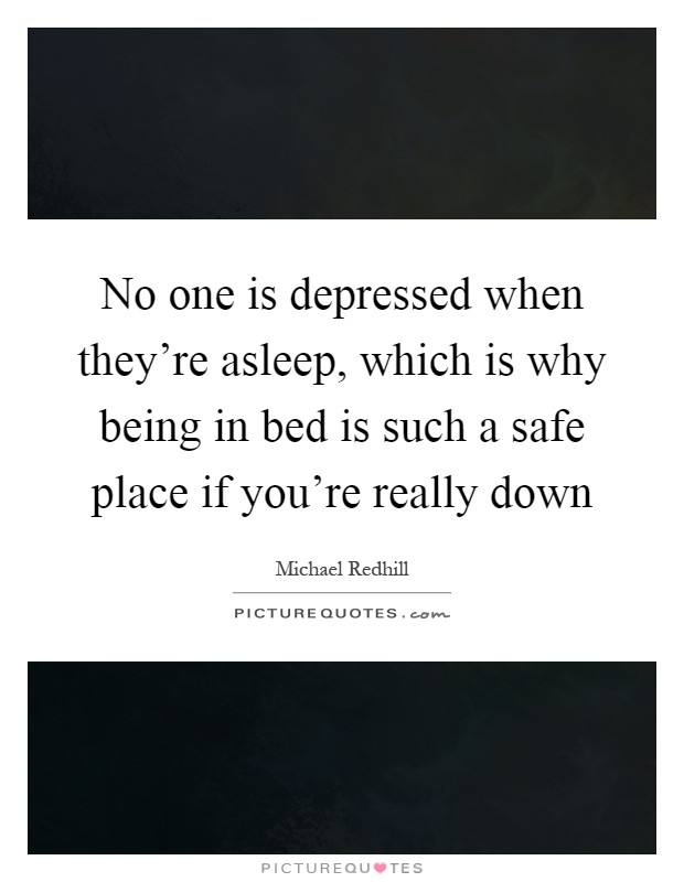 No one is depressed when they're asleep, which is why being in bed is such a safe place if you're really down Picture Quote #1