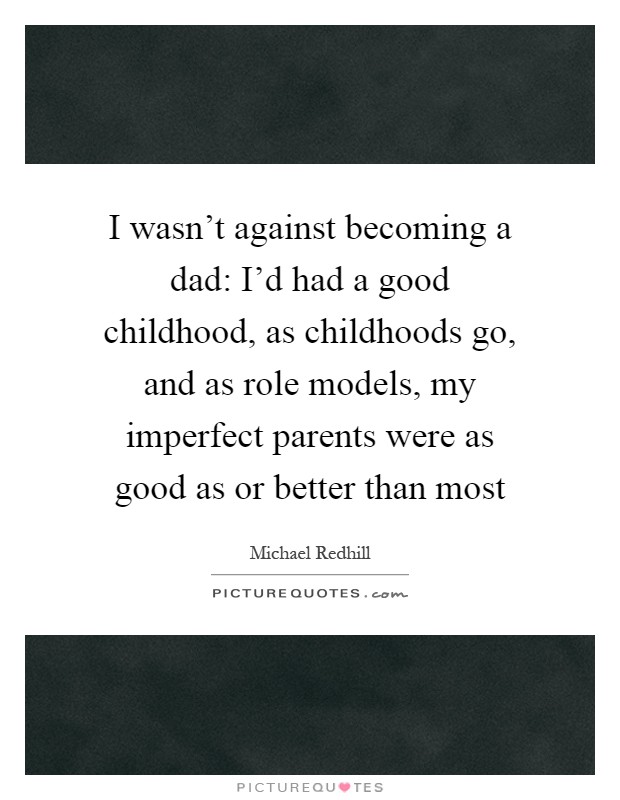 I wasn't against becoming a dad: I'd had a good childhood, as childhoods go, and as role models, my imperfect parents were as good as or better than most Picture Quote #1