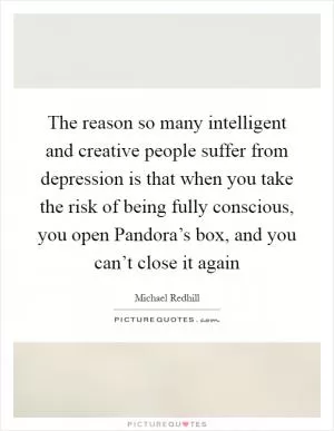 The reason so many intelligent and creative people suffer from depression is that when you take the risk of being fully conscious, you open Pandora’s box, and you can’t close it again Picture Quote #1