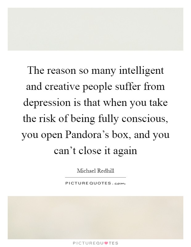 The reason so many intelligent and creative people suffer from depression is that when you take the risk of being fully conscious, you open Pandora's box, and you can't close it again Picture Quote #1