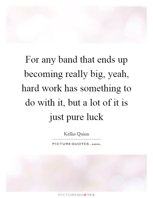 For any band that ends up becoming really big, yeah, hard work has something to do with it, but a lot of it is just pure luck Picture Quote #1