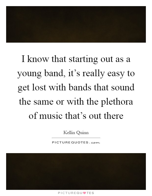 I know that starting out as a young band, it's really easy to get lost with bands that sound the same or with the plethora of music that's out there Picture Quote #1