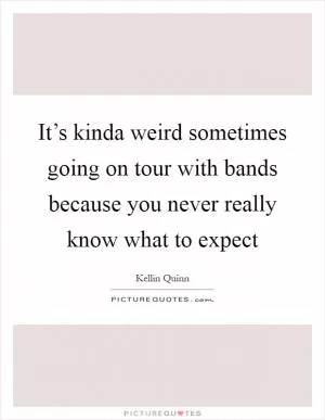 It’s kinda weird sometimes going on tour with bands because you never really know what to expect Picture Quote #1