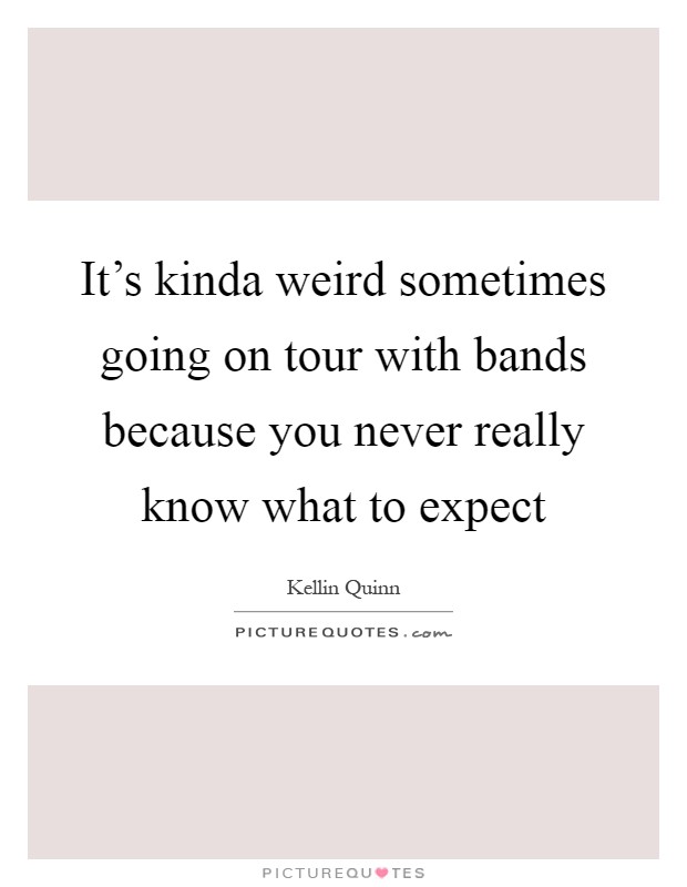 It's kinda weird sometimes going on tour with bands because you never really know what to expect Picture Quote #1