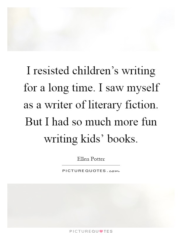 I resisted children's writing for a long time. I saw myself as a writer of literary fiction. But I had so much more fun writing kids' books Picture Quote #1