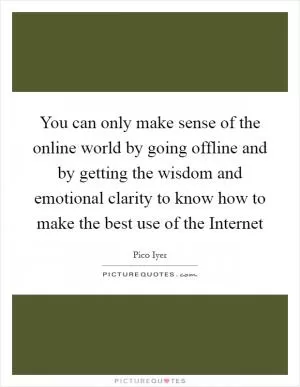 You can only make sense of the online world by going offline and by getting the wisdom and emotional clarity to know how to make the best use of the Internet Picture Quote #1