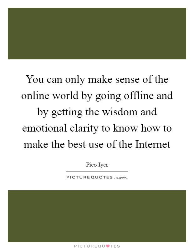 You can only make sense of the online world by going offline and by getting the wisdom and emotional clarity to know how to make the best use of the Internet Picture Quote #1