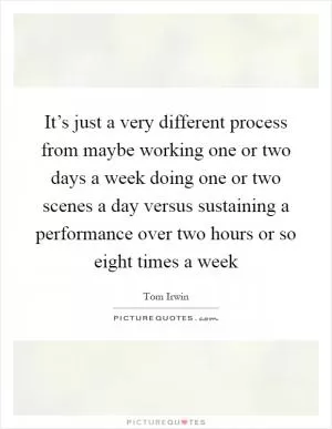 It’s just a very different process from maybe working one or two days a week doing one or two scenes a day versus sustaining a performance over two hours or so eight times a week Picture Quote #1