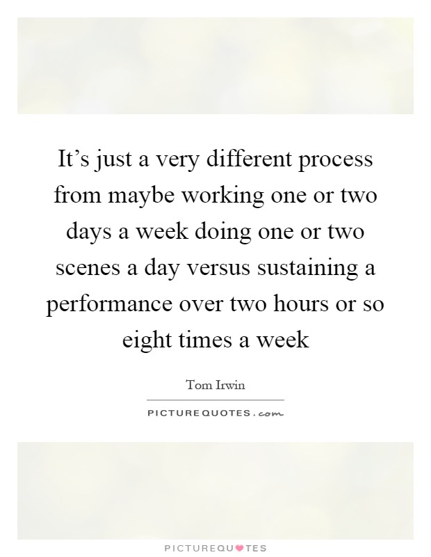It's just a very different process from maybe working one or two days a week doing one or two scenes a day versus sustaining a performance over two hours or so eight times a week Picture Quote #1
