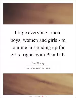 I urge everyone - men, boys, women and girls - to join me in standing up for girls’ rights with Plan U.K Picture Quote #1