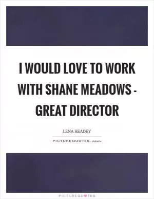 I would love to work with Shane Meadows - great director Picture Quote #1