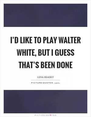 I’d like to play Walter White, but I guess that’s been done Picture Quote #1