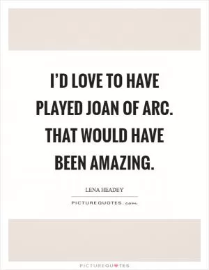 I’d love to have played Joan of Arc. That would have been amazing Picture Quote #1