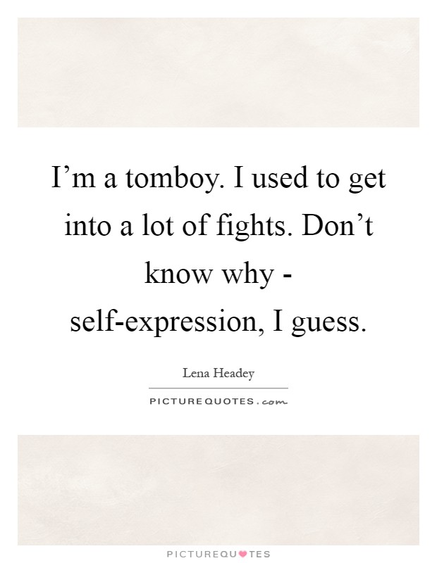 I'm a tomboy. I used to get into a lot of fights. Don't know why - self-expression, I guess Picture Quote #1