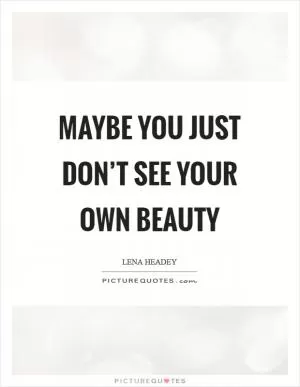 Maybe you just don’t see your own beauty Picture Quote #1