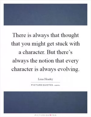 There is always that thought that you might get stuck with a character. But there’s always the notion that every character is always evolving Picture Quote #1