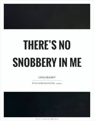There’s no snobbery in me Picture Quote #1