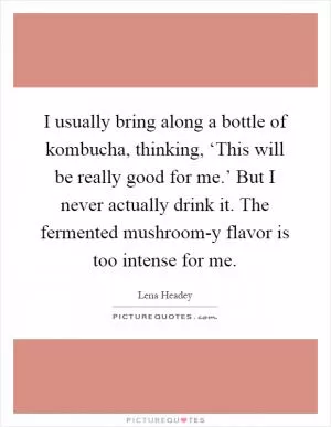 I usually bring along a bottle of kombucha, thinking, ‘This will be really good for me.’ But I never actually drink it. The fermented mushroom-y flavor is too intense for me Picture Quote #1