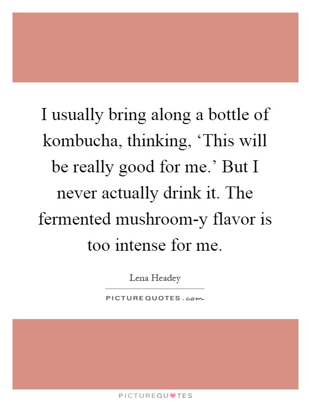I usually bring along a bottle of kombucha, thinking, ‘This will be really good for me.' But I never actually drink it. The fermented mushroom-y flavor is too intense for me Picture Quote #1