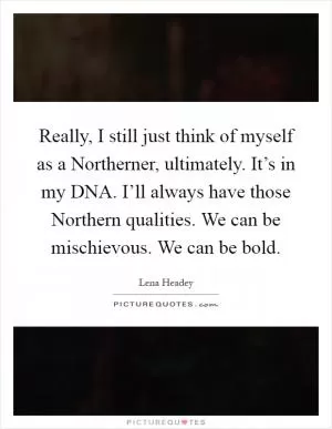 Really, I still just think of myself as a Northerner, ultimately. It’s in my DNA. I’ll always have those Northern qualities. We can be mischievous. We can be bold Picture Quote #1
