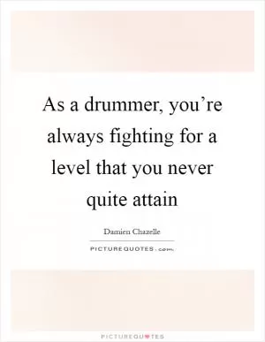 As a drummer, you’re always fighting for a level that you never quite attain Picture Quote #1