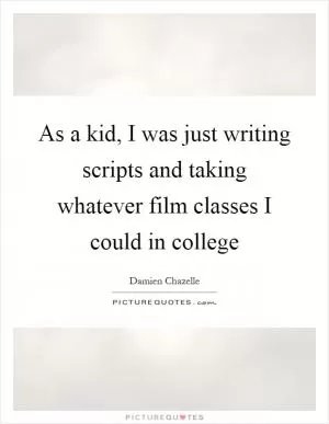 As a kid, I was just writing scripts and taking whatever film classes I could in college Picture Quote #1