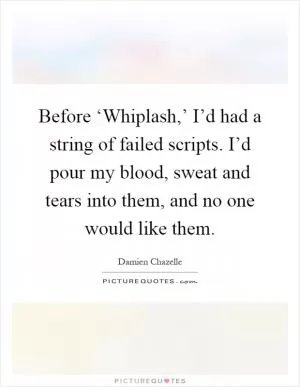 Before ‘Whiplash,’ I’d had a string of failed scripts. I’d pour my blood, sweat and tears into them, and no one would like them Picture Quote #1