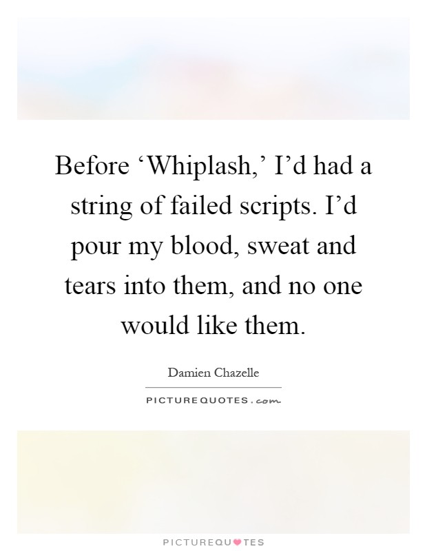 Before ‘Whiplash,' I'd had a string of failed scripts. I'd pour my blood, sweat and tears into them, and no one would like them Picture Quote #1