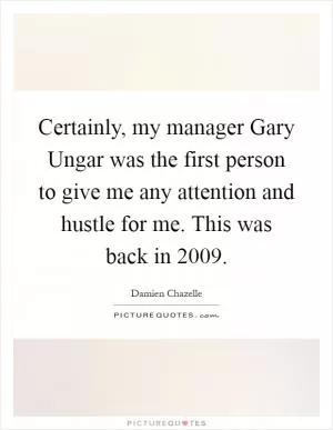 Certainly, my manager Gary Ungar was the first person to give me any attention and hustle for me. This was back in 2009 Picture Quote #1